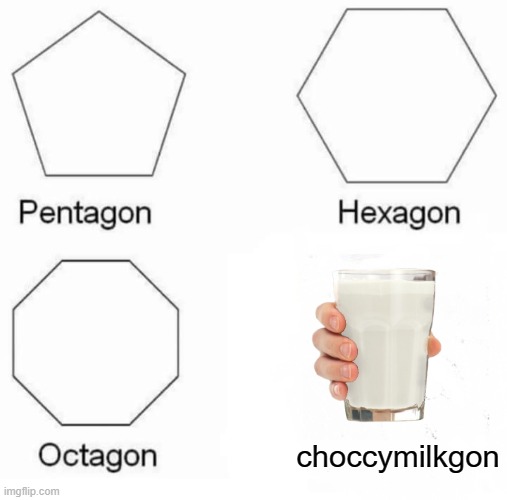 Right? | choccymilkgon | image tagged in memes,pentagon hexagon octagon | made w/ Imgflip meme maker