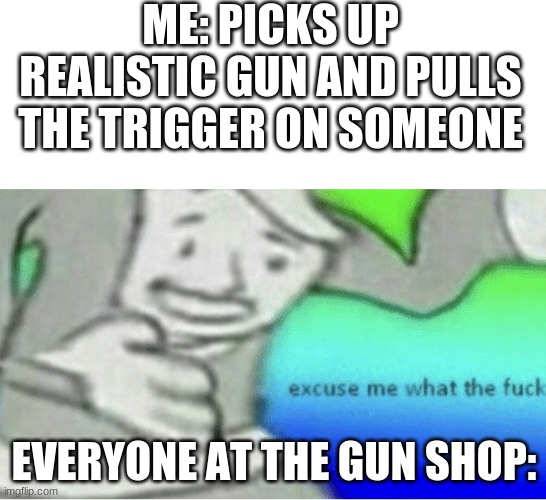 Excuse me wtf blank template | ME: PICKS UP REALISTIC GUN AND PULLS THE TRIGGER ON SOMEONE; EVERYONE AT THE GUN SHOP: | image tagged in excuse me wtf blank template | made w/ Imgflip meme maker