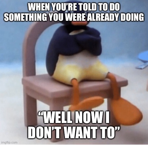 Angry penguin | WHEN YOU’RE TOLD TO DO SOMETHING YOU WERE ALREADY DOING; “WELL NOW I DON’T WANT TO” | image tagged in angry penguin | made w/ Imgflip meme maker