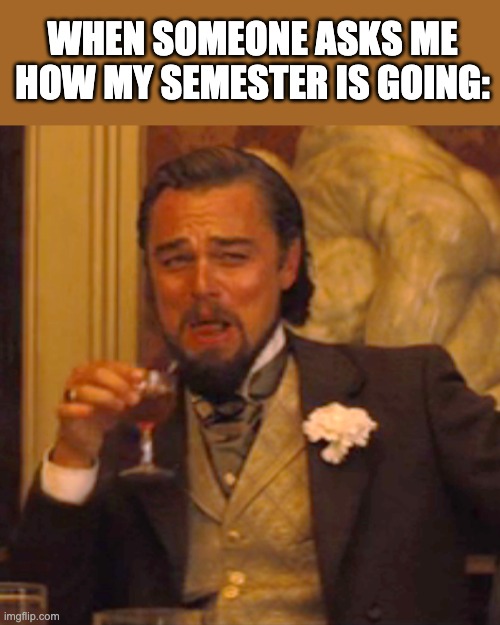 Laughing Leo | WHEN SOMEONE ASKS ME HOW MY SEMESTER IS GOING: | image tagged in memes,laughing leo | made w/ Imgflip meme maker