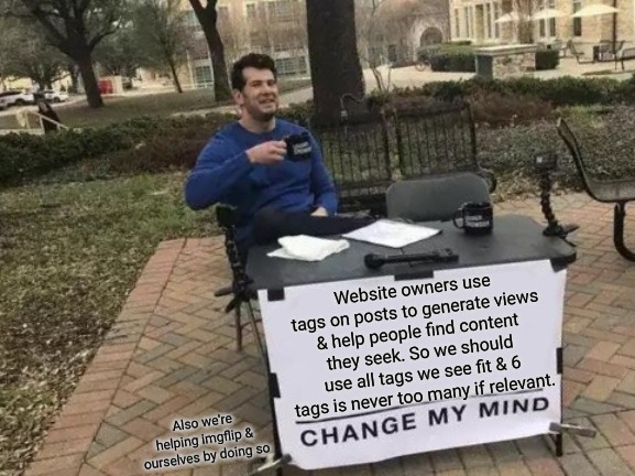 Unless Google rules have changed | Website owners use tags on posts to generate views & help people find content they seek. So we should use all tags we see fit & 6 tags is never too many if relevant. Also we're helping imgflip & ourselves by doing so | image tagged in memes,change my mind,imgflip users,prove me wrong,funny,imgflip | made w/ Imgflip meme maker