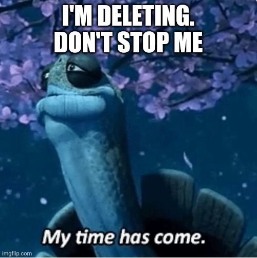 My Time Has Come | I'M DELETING. DON'T STOP ME | image tagged in my time has come | made w/ Imgflip meme maker