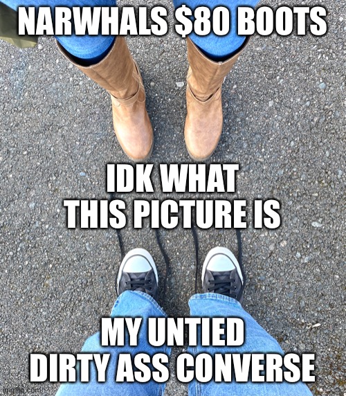 NARWHALS $80 BOOTS; IDK WHAT THIS PICTURE IS; MY UNTIED DIRTY ASS CONVERSE | made w/ Imgflip meme maker