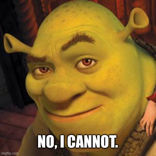 Shrek Sexy Face | NO, I CANNOT. | image tagged in shrek sexy face | made w/ Imgflip meme maker