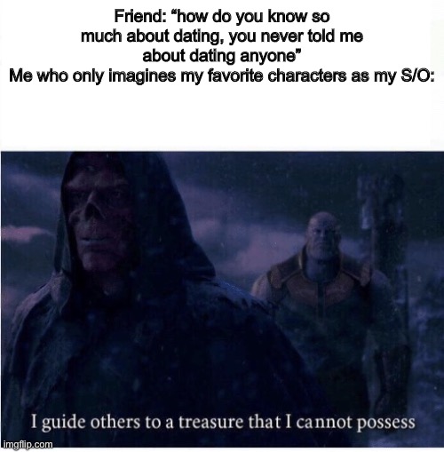 IM A SIIIIIMMMMPPP PULLL THE ALARMMM IM A SIMMMP | Friend: “how do you know so much about dating, you never told me about dating anyone”
Me who only imagines my favorite characters as my S/O: | image tagged in i guide others to a treasure i cannot possess,simp,characters,favorite | made w/ Imgflip meme maker