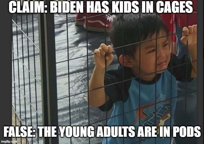 Thanks fact checkers. | CLAIM: BIDEN HAS KIDS IN CAGES; FALSE: THE YOUNG ADULTS ARE IN PODS | image tagged in kids in cages,biden,trump leftist | made w/ Imgflip meme maker