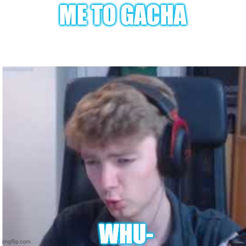 ME TO GACHA; WHU- | image tagged in gacha is kinda dumb | made w/ Imgflip meme maker