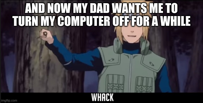 bye I guess | AND NOW MY DAD WANTS ME TO TURN MY COMPUTER OFF FOR A WHILE | image tagged in minato whack | made w/ Imgflip meme maker
