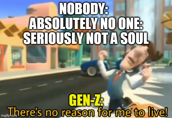 There's no reason for me to live | NOBODY:  
ABSOLUTELY NO ONE:
SERIOUSLY NOT A SOUL; GEN-Z: | image tagged in there's no reason for me to live | made w/ Imgflip meme maker