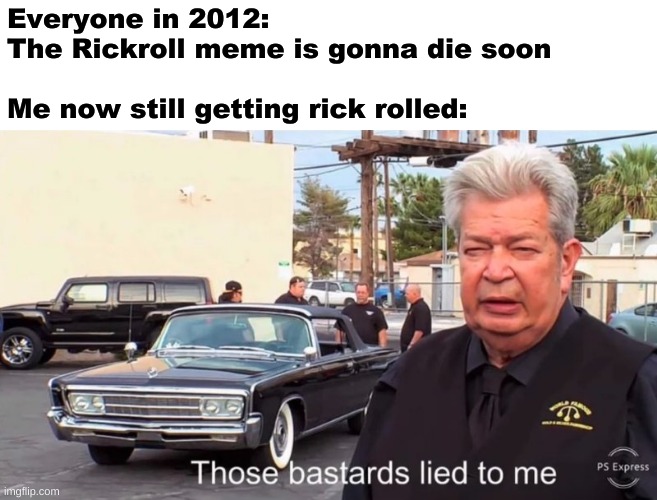 Those bastards lied to e | Everyone in 2012: 
The Rickroll meme is gonna die soon


‍‍
‍‍‍‍‍‍Me now still getting rick rolled: | image tagged in those bastards lied to e | made w/ Imgflip meme maker