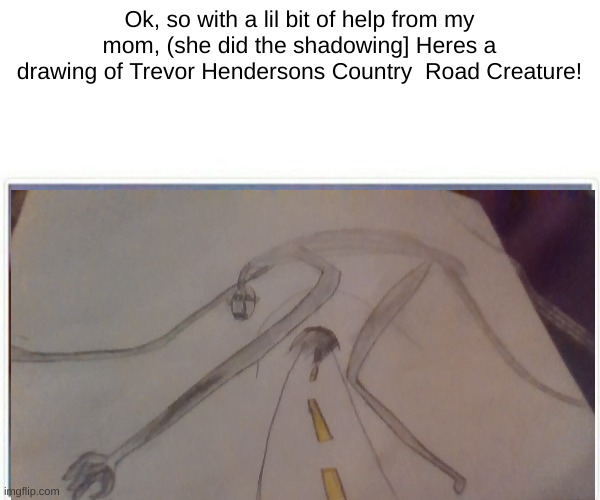 Fanart for Trevor Henderson | Ok, so with a lil bit of help from my mom, (she did the shadowing] Heres a drawing of Trevor Hendersons Country  Road Creature! | made w/ Imgflip meme maker