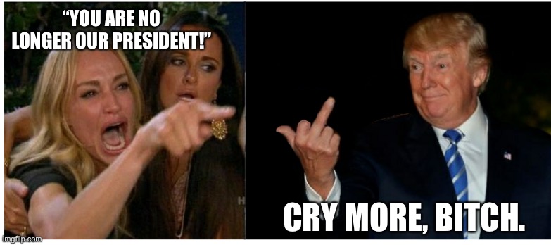 Woman yelling at Trump | “YOU ARE NO LONGER OUR PRESIDENT!” CRY MORE, BITCH. | image tagged in woman yelling at trump | made w/ Imgflip meme maker