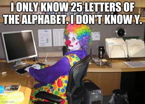 clown computer | I ONLY KNOW 25 LETTERS OF THE ALPHABET. I DON'T KNOW Y. | image tagged in clown computer | made w/ Imgflip meme maker