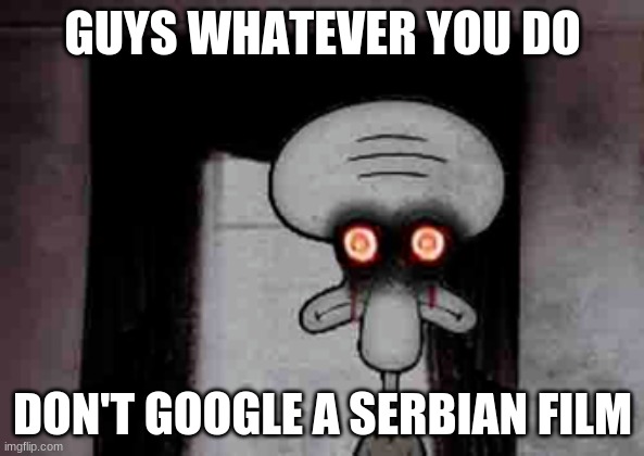 omg don't do it guys | GUYS WHATEVER YOU DO; DON'T GOOGLE A SERBIAN FILM | image tagged in squidward's suicide,memes,funny,funny memes,spongebob,disturbing | made w/ Imgflip meme maker