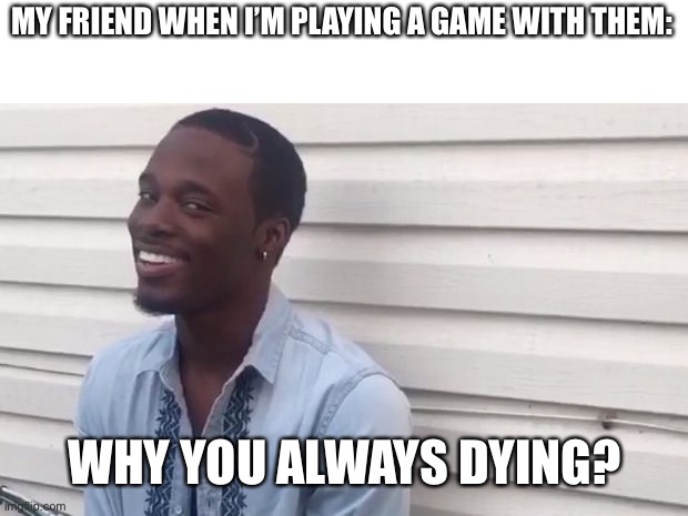 Why you always lyin' | MY FRIEND WHEN I’M PLAYING A GAME WITH THEM:; WHY YOU ALWAYS DYING? | image tagged in why you always lyin' | made w/ Imgflip meme maker
