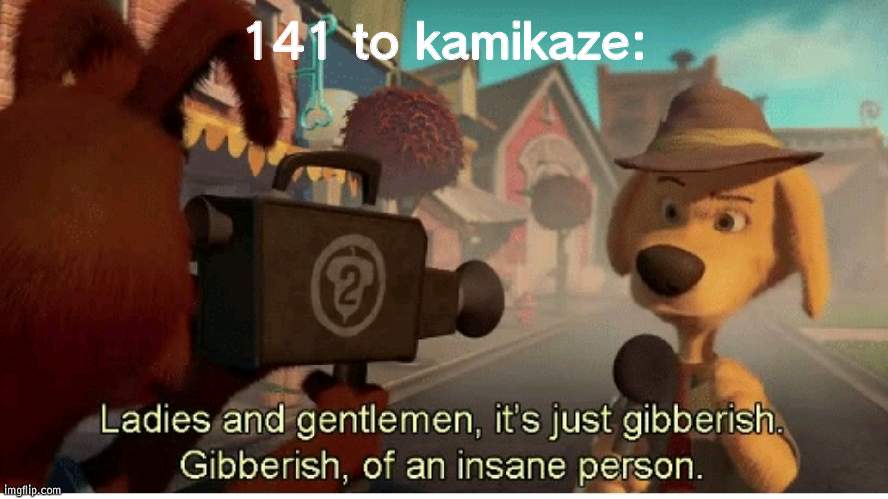 Just spewing random stuff | 141 to kamikaze: | image tagged in ladies and gentlemen its just gibberish | made w/ Imgflip meme maker
