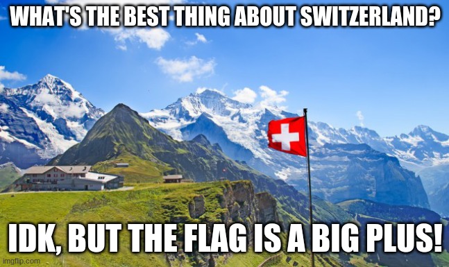 Switzerland | WHAT'S THE BEST THING ABOUT SWITZERLAND? IDK, BUT THE FLAG IS A BIG PLUS! | image tagged in switzerland | made w/ Imgflip meme maker
