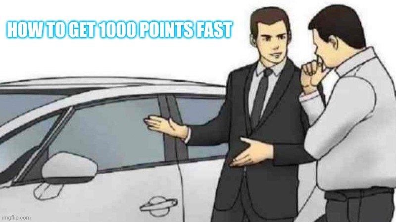 Lol | HOW TO GET 1000 POINTS FAST | image tagged in memes,car salesman slaps roof of car | made w/ Imgflip meme maker