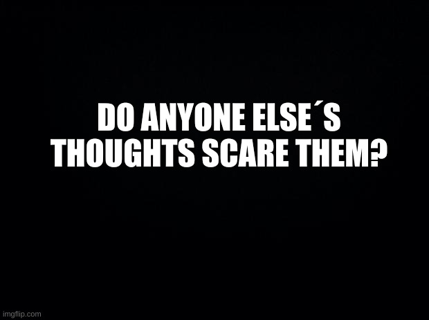 I mean, mine do, but... | DO ANYONE ELSE´S THOUGHTS SCARE THEM? | image tagged in well this is awkward,just get it over with i am just a waste of your time anyways | made w/ Imgflip meme maker