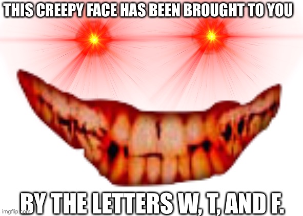 THIS CREEPY FACE HAS BEEN BROUGHT TO YOU; BY THE LETTERS W, T, AND F. | image tagged in creepy smile,creepy face | made w/ Imgflip meme maker