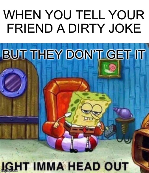 Lmao jokes | WHEN YOU TELL YOUR FRIEND A DIRTY JOKE; BUT THEY DON’T GET IT | image tagged in memes,spongebob ight imma head out | made w/ Imgflip meme maker