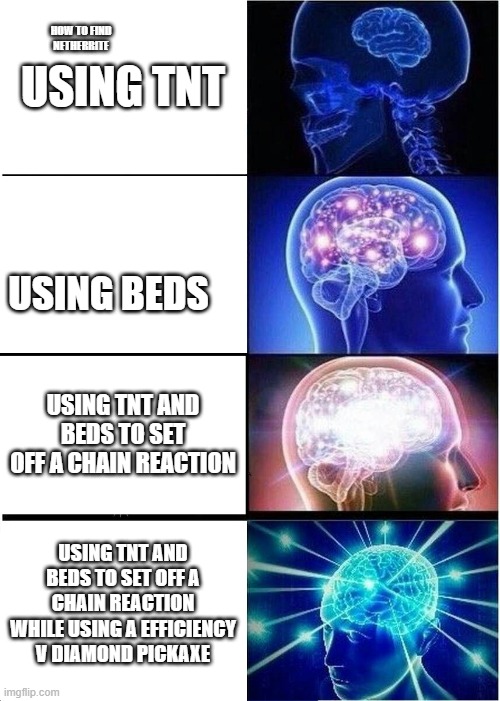 Expanding Brain | USING TNT; HOW TO FIND NETHERRITE; USING BEDS; USING TNT AND BEDS TO SET OFF A CHAIN REACTION; USING TNT AND BEDS TO SET OFF A CHAIN REACTION WHILE USING A EFFICIENCY V DIAMOND PICKAXE | image tagged in memes,expanding brain | made w/ Imgflip meme maker