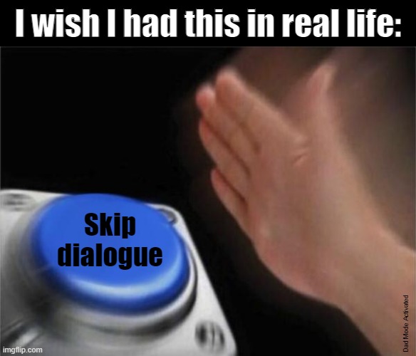 Skip Dialogue | I wish I had this in real life:; Skip dialogue; Dad Mode Activated | image tagged in memes,blank nut button | made w/ Imgflip meme maker