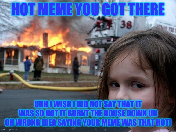 HOT MEME YOU GOT THERE UHH I WISH I DID NOT SAY THAT IT WAS SO HOT IT BURNT THE HOUSE DOWN UH OH WRONG IDEA SAYING YOUR MEME WAS THAT HOT! | image tagged in memes,disaster girl | made w/ Imgflip meme maker