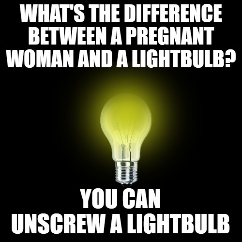 WHAT'S THE DIFFERENCE BETWEEN A PREGNANT WOMAN AND A LIGHTBULB? YOU CAN UNSCREW A LIGHTBULB | image tagged in memes,jokes,lightbulb,pregnant woman,funny,oh no you didn't | made w/ Imgflip meme maker
