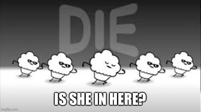 muffin time die die die | IS SHE IN HERE? | image tagged in muffin time die die die | made w/ Imgflip meme maker