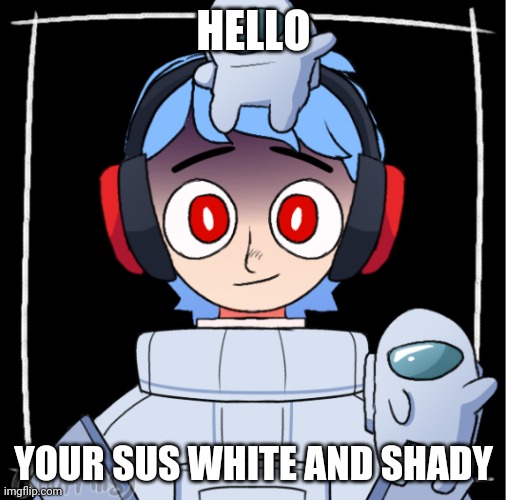 >:) | HELLO; YOUR SUS WHITE AND SHADY | image tagged in sus | made w/ Imgflip meme maker