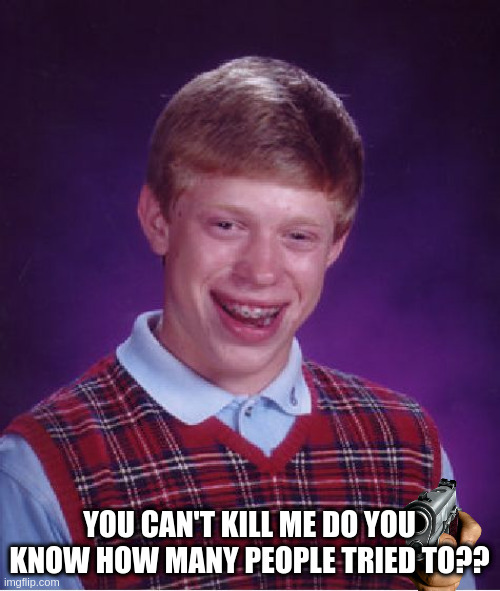 Bad Luck Brian Meme | YOU CAN'T KILL ME DO YOU KNOW HOW MANY PEOPLE TRIED TO?? | image tagged in memes,bad luck brian | made w/ Imgflip meme maker