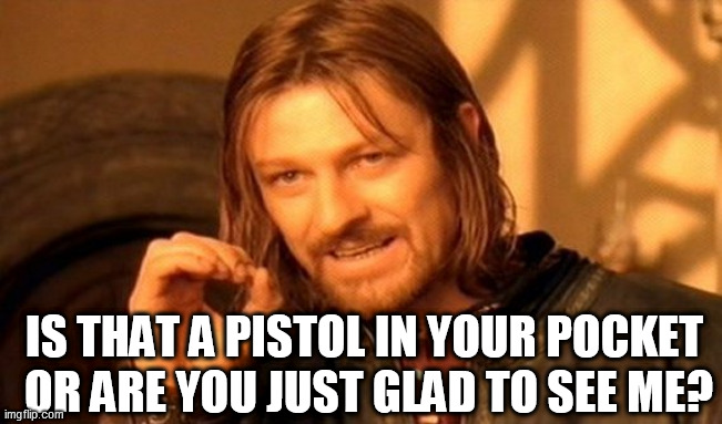 One Does Not Simply Meme | IS THAT A PISTOL IN YOUR POCKET 
OR ARE YOU JUST GLAD TO SEE ME? | image tagged in memes,one does not simply | made w/ Imgflip meme maker