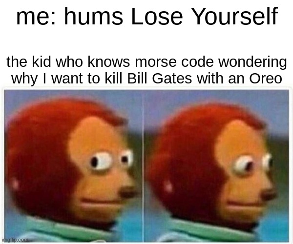 Monkey Puppet Meme | me: hums Lose Yourself; the kid who knows morse code wondering why I want to kill Bill Gates with an Oreo | image tagged in memes,monkey puppet,eminem,eminem rap,music,morse code | made w/ Imgflip meme maker