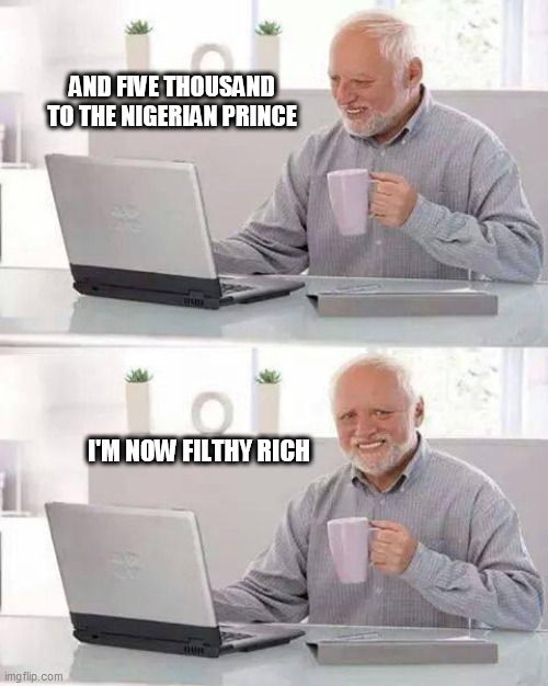 Hide the Pain Harold | AND FIVE THOUSAND TO THE NIGERIAN PRINCE; I'M NOW FILTHY RICH | image tagged in memes,hide the pain harold | made w/ Imgflip meme maker