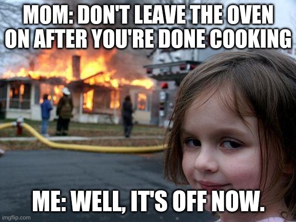 Disaster Girl Meme | MOM: DON'T LEAVE THE OVEN ON AFTER YOU'RE DONE COOKING; ME: WELL, IT'S OFF NOW. | image tagged in memes,disaster girl | made w/ Imgflip meme maker