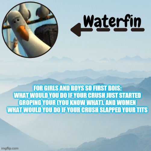 dont disapprove im doing a social experiment | FOR GIRLS AND BOYS SO FIRST BOIS: WHAT WOULD YOU DO IF YOUR CRUSH JUST STARTED GROPING YOUR (YOU KNOW WHAT). AND WOMEN WHAT WOULD YOU DO IF YOUR CRUSH SLAPPED YOUR TITS | image tagged in waterfins template | made w/ Imgflip meme maker