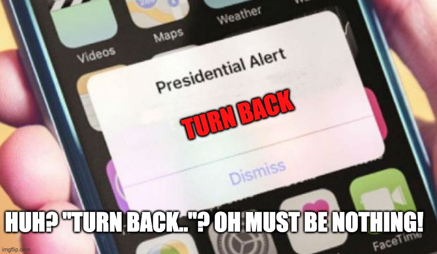 Turn Back | TURN BACK; HUH? "TURN BACK.."? OH MUST BE NOTHING! | image tagged in memes,presidential alert | made w/ Imgflip meme maker