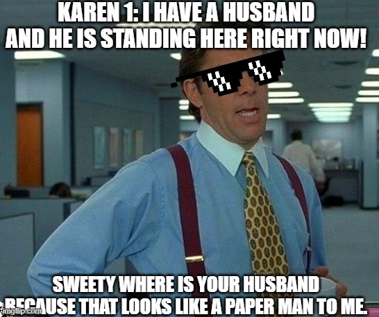 WhErE Is He ThEn THaTs RiGht He iSeN't  REal. | KAREN 1: I HAVE A HUSBAND AND HE IS STANDING HERE RIGHT NOW! SWEETY WHERE IS YOUR HUSBAND BECAUSE THAT LOOKS LIKE A PAPER MAN TO ME. | image tagged in memes,that would be great | made w/ Imgflip meme maker