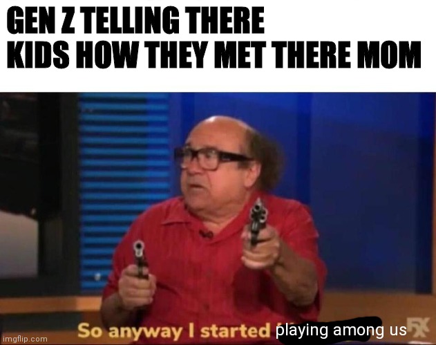 So anyway I started blasting | GEN Z TELLING THERE KIDS HOW THEY MET THERE MOM; playing among us | image tagged in so anyway i started blasting | made w/ Imgflip meme maker