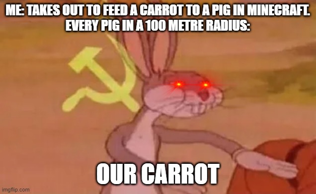 Bugs bunny communist | ME: TAKES OUT TO FEED A CARROT TO A PIG IN MINECRAFT.
EVERY PIG IN A 100 METRE RADIUS:; OUR CARROT | image tagged in bugs bunny communist | made w/ Imgflip meme maker