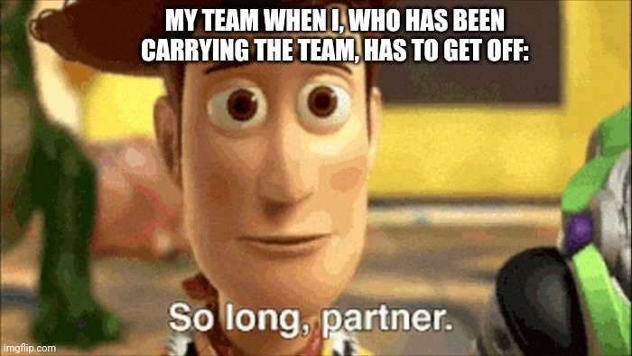 So long partner | MY TEAM WHEN I, WHO HAS BEEN CARRYING THE TEAM, HAS TO GET OFF: | image tagged in so long partner | made w/ Imgflip meme maker