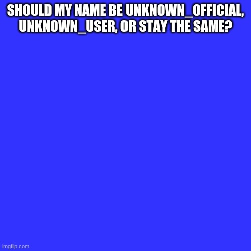 Blank Transparent Square Meme | SHOULD MY NAME BE UNKNOWN_OFFICIAL, UNKNOWN_USER, OR STAY THE SAME? | image tagged in memes,blank transparent square | made w/ Imgflip meme maker