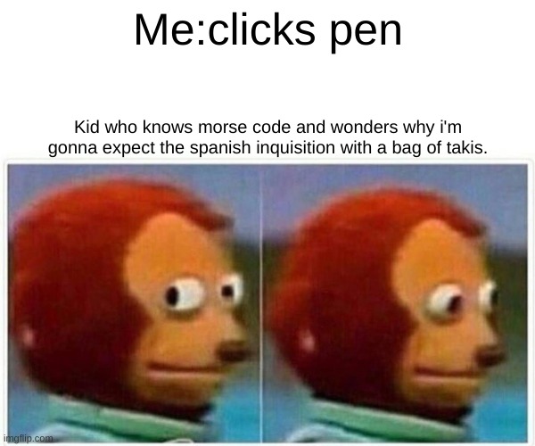 Monkey Puppet Meme | Me:clicks pen; Kid who knows morse code and wonders why i'm gonna expect the spanish inquisition with a bag of takis. | image tagged in memes,monkey puppet | made w/ Imgflip meme maker