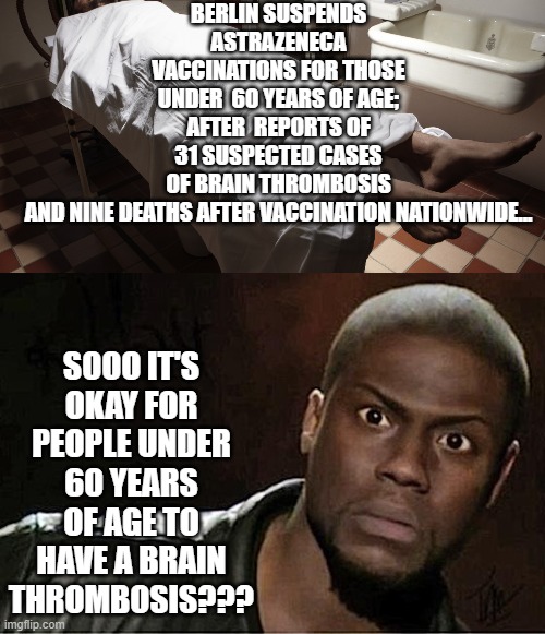 Brain thrombosis ok for those under 60 | BERLIN SUSPENDS ASTRAZENECA VACCINATIONS FOR THOSE UNDER  60 YEARS OF AGE; AFTER  REPORTS OF 31 SUSPECTED CASES OF BRAIN THROMBOSIS AND NINE DEATHS AFTER VACCINATION NATIONWIDE... SOOO IT'S OKAY FOR PEOPLE UNDER 60 YEARS OF AGE TO HAVE A BRAIN THROMBOSIS??? | image tagged in memes,kevin hart | made w/ Imgflip meme maker