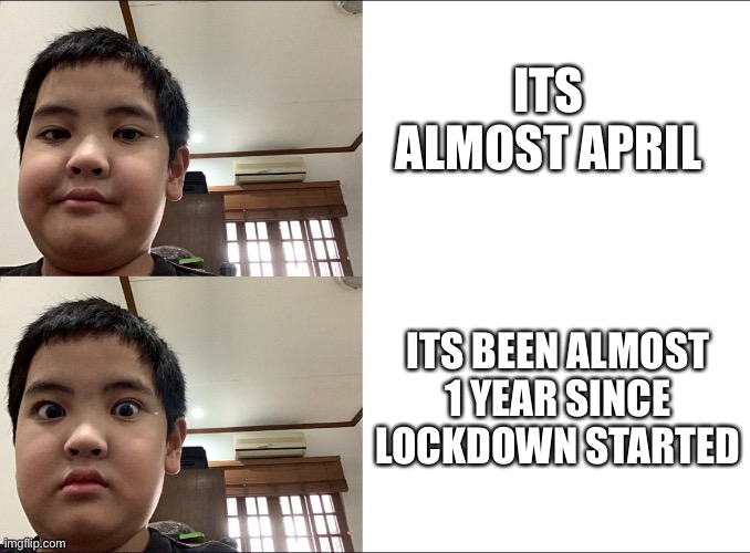 Wow 1 year lockdown | ITS ALMOST APRIL; ITS BEEN ALMOST 1 YEAR SINCE LOCKDOWN STARTED | image tagged in funny kid | made w/ Imgflip meme maker
