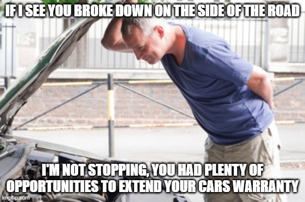 looking under the hood | IF I SEE YOU BROKE DOWN ON THE SIDE OF THE ROAD; I'M NOT STOPPING, YOU HAD PLENTY OF OPPORTUNITIES TO EXTEND YOUR CARS WARRANTY | image tagged in looking under the hood | made w/ Imgflip meme maker
