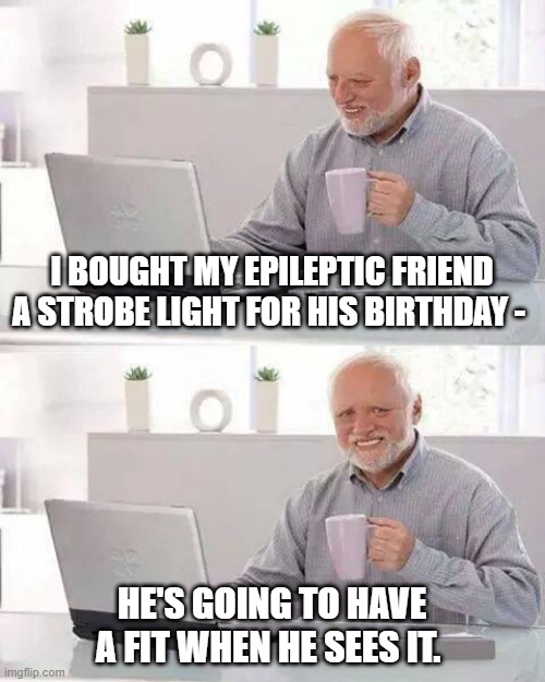 Hide the Pain Harold Meme | I BOUGHT MY EPILEPTIC FRIEND A STROBE LIGHT FOR HIS BIRTHDAY -; HE'S GOING TO HAVE A FIT WHEN HE SEES IT. | image tagged in memes,hide the pain harold | made w/ Imgflip meme maker