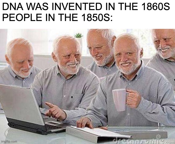 i actually looked it up on google lol | DNA WAS INVENTED IN THE 1860S
PEOPLE IN THE 1850S: | image tagged in creepy uncle bob and his four clones,barney will eat all of your delectable biscuits,memes,uncle bob | made w/ Imgflip meme maker