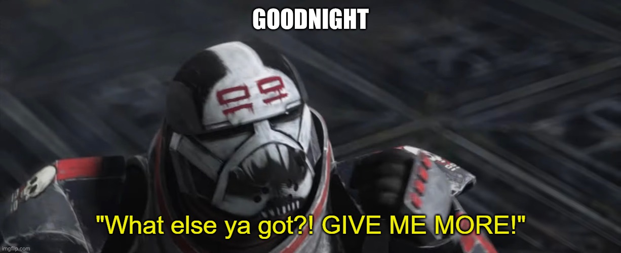 What else ya got?! GIVE ME MORE! | GOODNIGHT | image tagged in what else ya got give me more | made w/ Imgflip meme maker